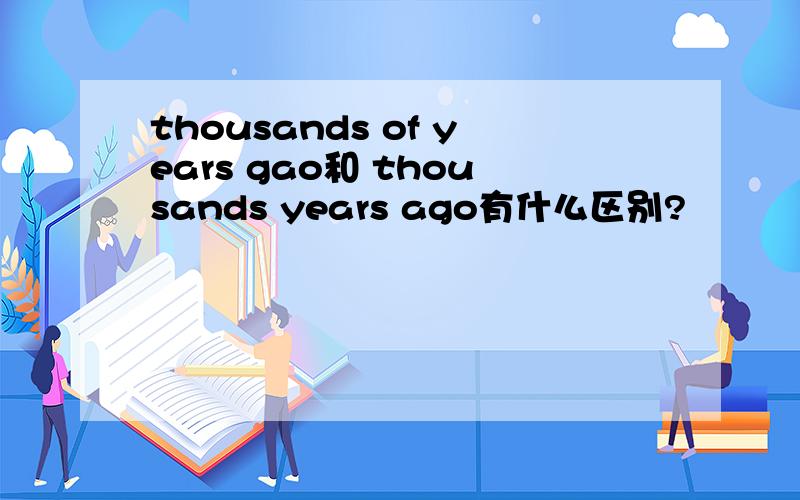 thousands of years gao和 thousands years ago有什么区别?