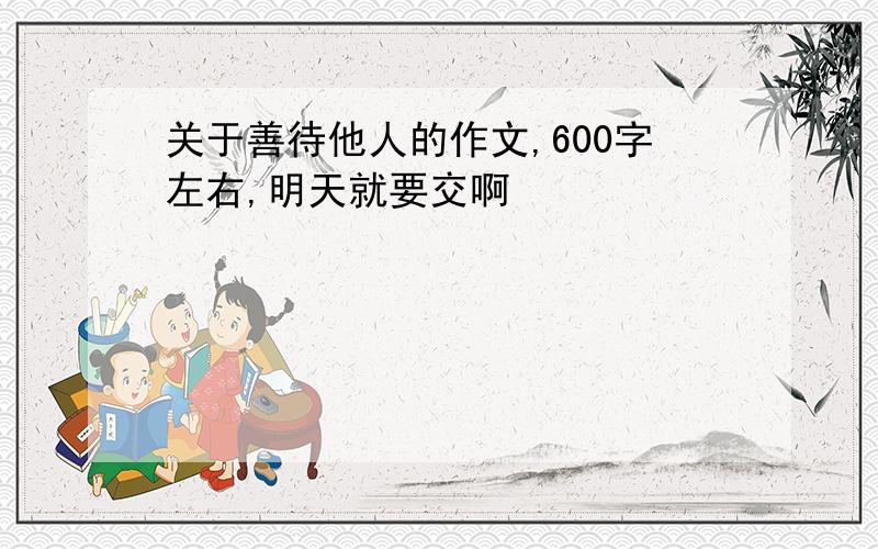 关于善待他人的作文,600字左右,明天就要交啊