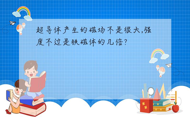 超导体产生的磁场不是很大,强度不过是铁磁体的几倍?