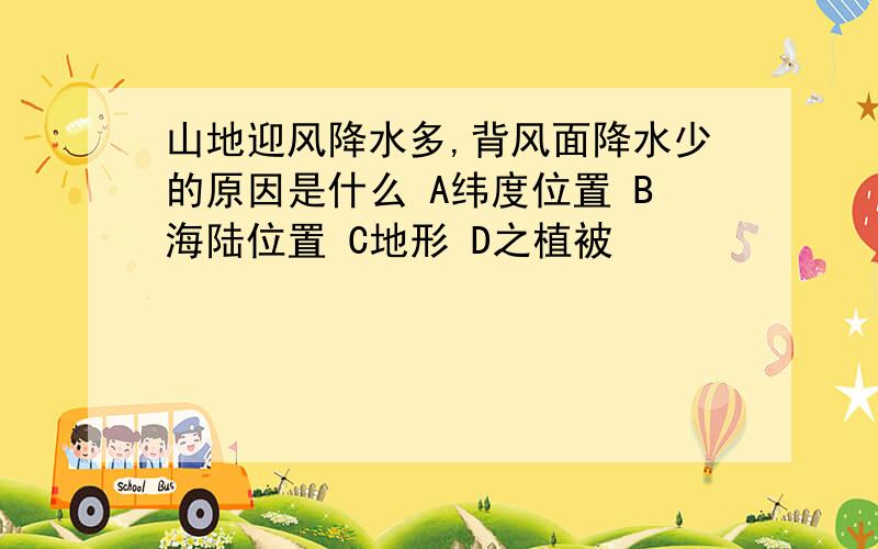 山地迎风降水多,背风面降水少的原因是什么 A纬度位置 B海陆位置 C地形 D之植被