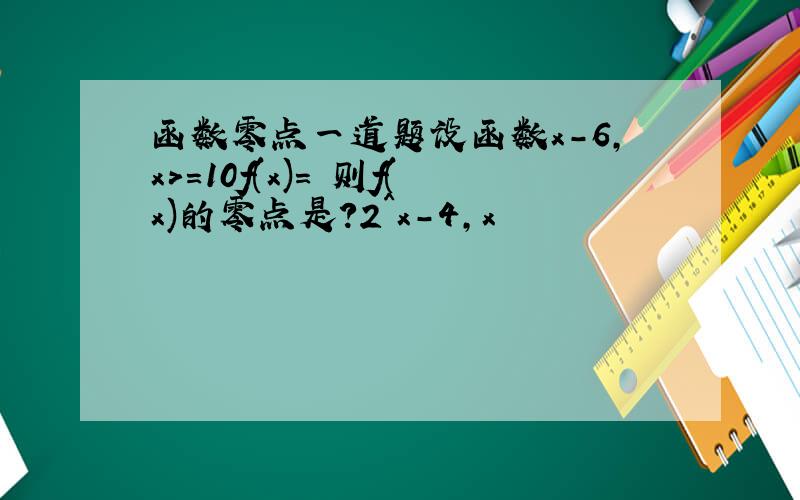 函数零点一道题设函数x-6,x>=10f(x)= 则f(x)的零点是?2^x-4,x