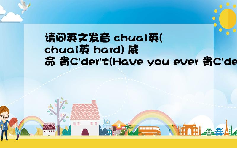 请问英文发音 chuai英(chuai英 hard) 威命 肯C'der't(Have you ever 肯C'der'