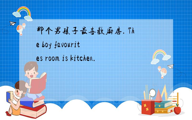 那个男孩子最喜欢厨房. The boy favourites room is kitchen.