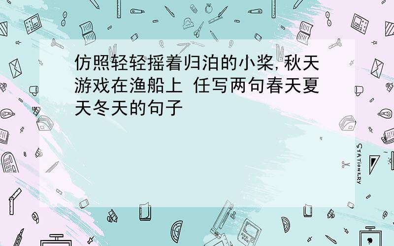 仿照轻轻摇着归泊的小桨,秋天游戏在渔船上 任写两句春天夏天冬天的句子