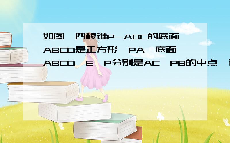 如图,四棱锥P-ABC的底面ABCD是正方形,PA⊥底面ABCD,E,P分别是AC,PB的中点,证明：(1)EF‖平面P