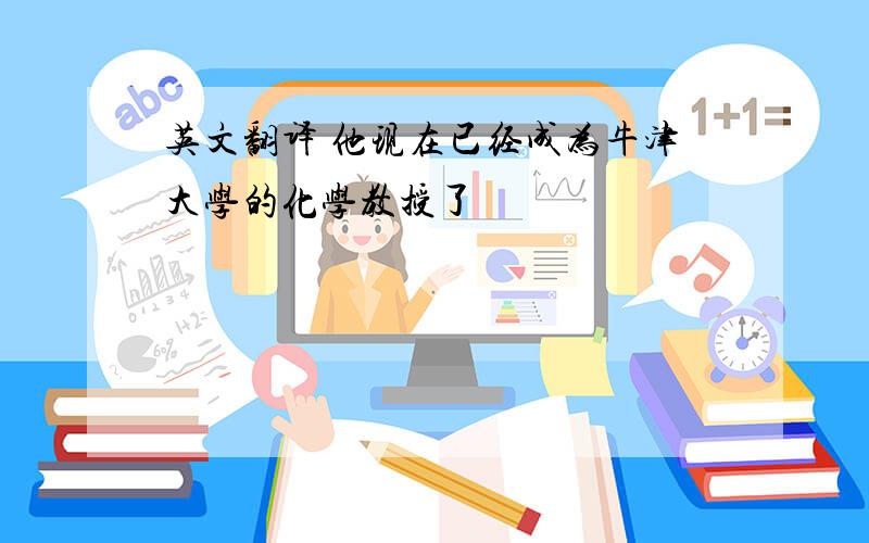 英文翻译 他现在已经成为牛津大学的化学教授了