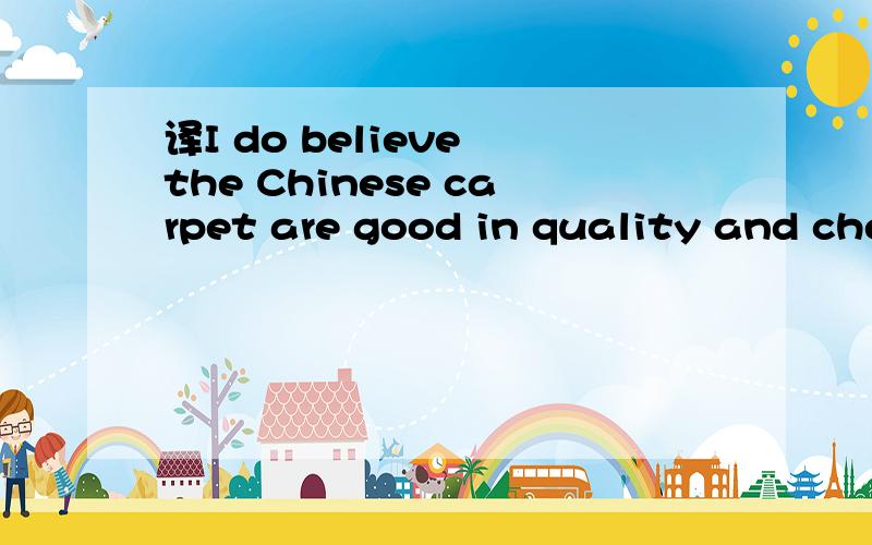 译I do believe the Chinese carpet are good in quality and che