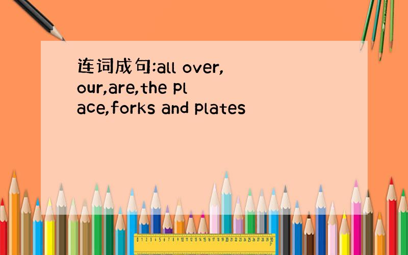 连词成句:all over,our,are,the place,forks and plates