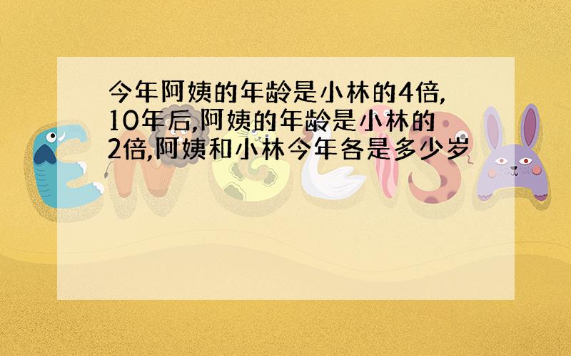 今年阿姨的年龄是小林的4倍,10年后,阿姨的年龄是小林的2倍,阿姨和小林今年各是多少岁