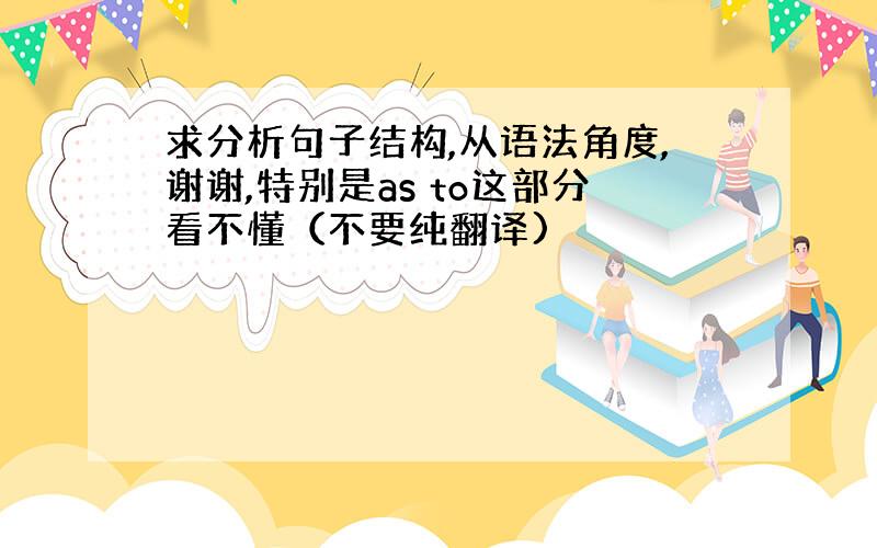 求分析句子结构,从语法角度,谢谢,特别是as to这部分看不懂（不要纯翻译)