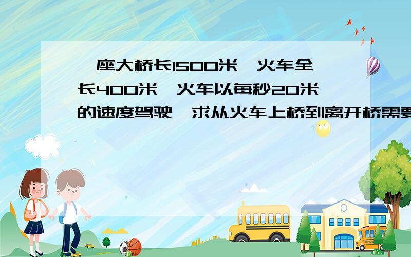 一座大桥长1500米,火车全长400米,火车以每秒20米的速度驾驶,求从火车上桥到离开桥需要多少时间