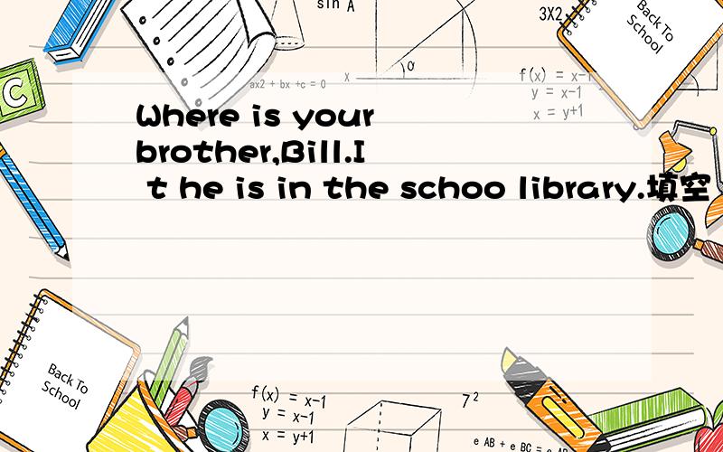 Where is your brother,Bill.I t he is in the schoo library.填空