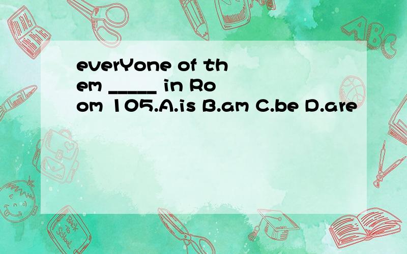 everYone of them _____ in Room 105.A.is B.am C.be D.are