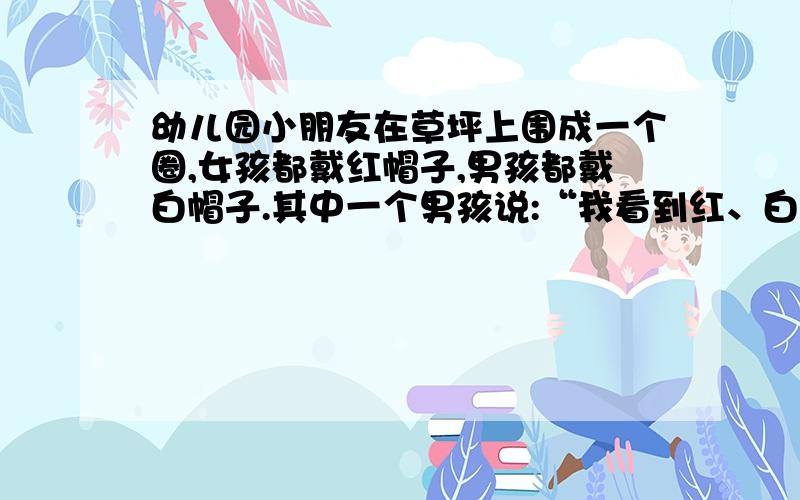 幼儿园小朋友在草坪上围成一个圈,女孩都戴红帽子,男孩都戴白帽子.其中一个男孩说:“我看到红、白帽子数一样多.”一个女孩说