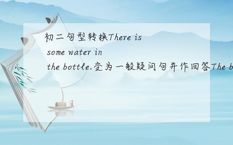 初二句型转换There is some water in the bottle.变为一般疑问句并作回答The boys