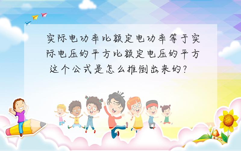 实际电功率比额定电功率等于实际电压的平方比额定电压的平方 这个公式是怎么推倒出来的?