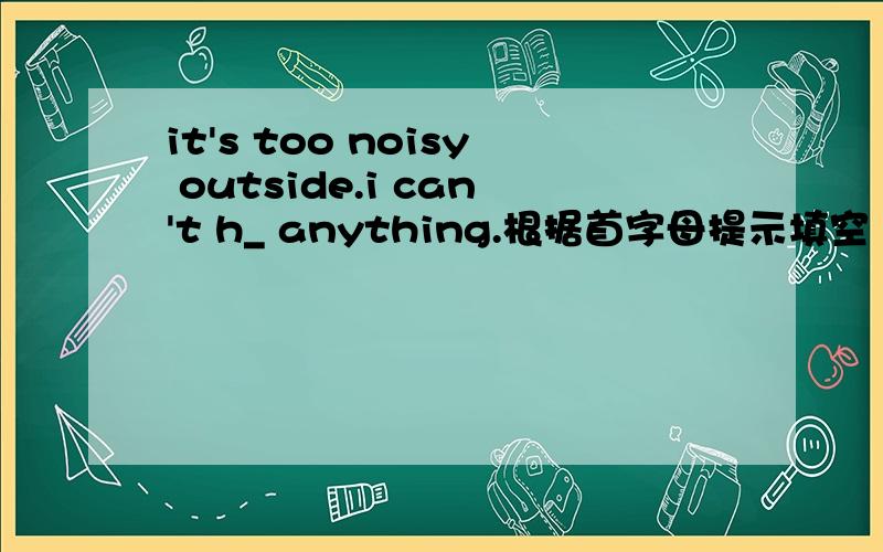 it's too noisy outside.i can't h_ anything.根据首字母提示填空