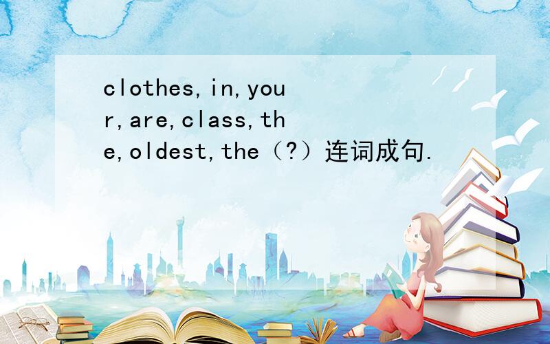 clothes,in,your,are,class,the,oldest,the（?）连词成句.