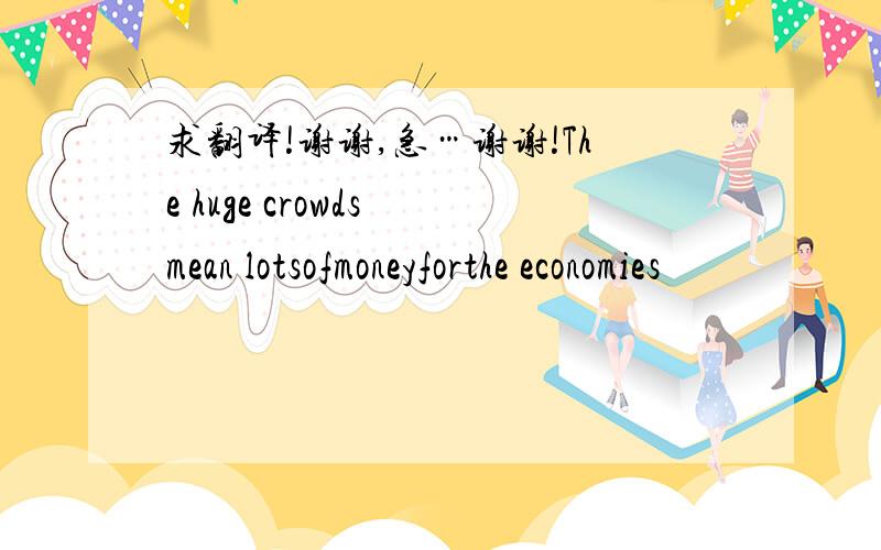 求翻译!谢谢,急…谢谢!The huge crowds mean lotsofmoneyforthe economies