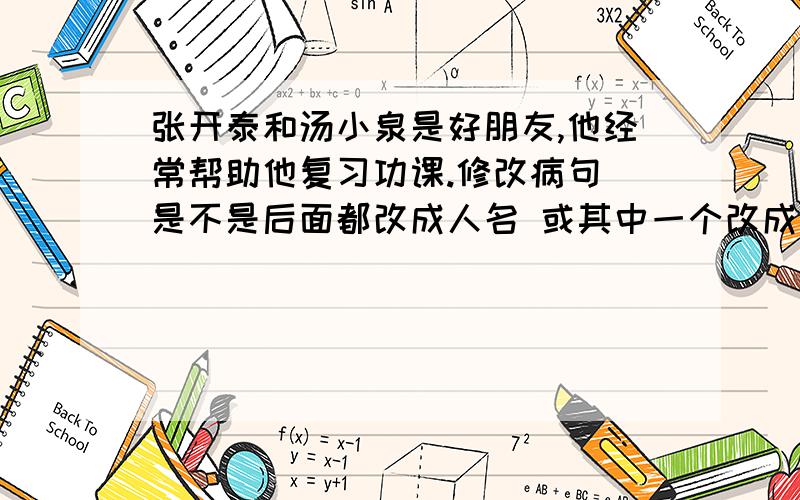 张开泰和汤小泉是好朋友,他经常帮助他复习功课.修改病句 是不是后面都改成人名 或其中一个改成人名