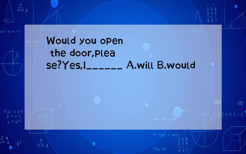 Would you open the door,please?Yes,I______ A.will B.would