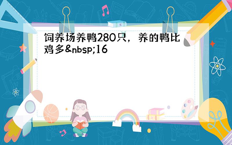 饲养场养鸭280只，养的鸭比鸡多 16