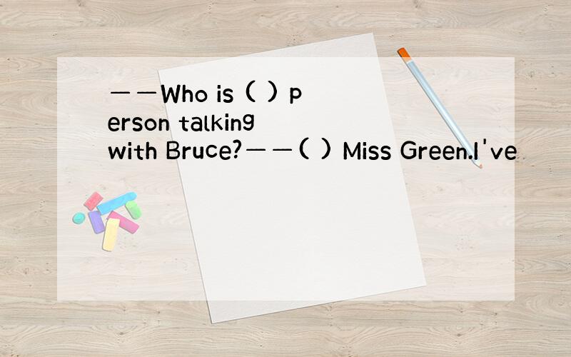 ——Who is ( ) person talking with Bruce?——( ) Miss Green.I've