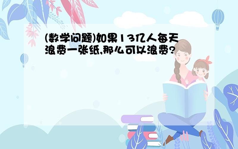 (数学问题)如果13亿人每天浪费一张纸,那么可以浪费?