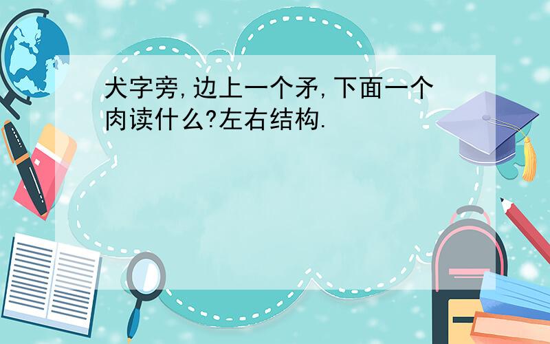 犬字旁,边上一个矛,下面一个肉读什么?左右结构.