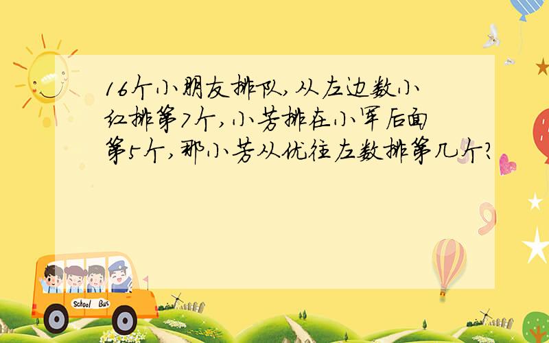 16个小朋友排队,从左边数小红排第7个,小芳排在小军后面第5个,那小芳从优往左数排第几个?