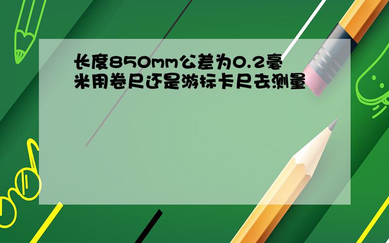 长度850mm公差为0.2毫米用卷尺还是游标卡尺去测量