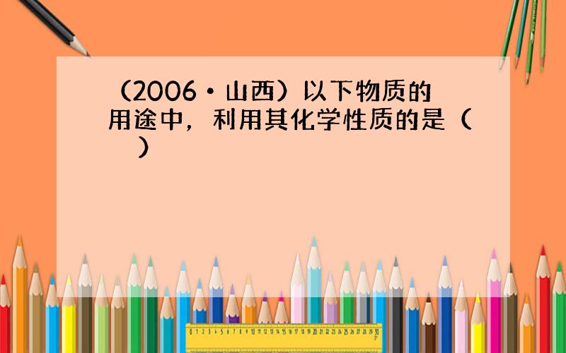 （2006•山西）以下物质的用途中，利用其化学性质的是（　　）