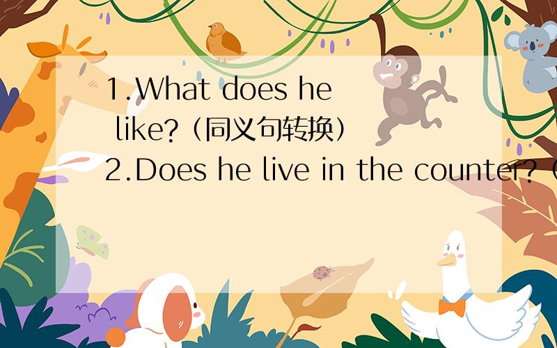 1.What does he like?（同义句转换） 2.Does he live in the counter?（做