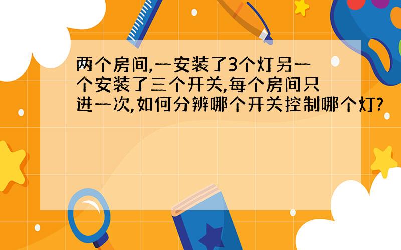 两个房间,一安装了3个灯另一个安装了三个开关,每个房间只进一次,如何分辨哪个开关控制哪个灯?