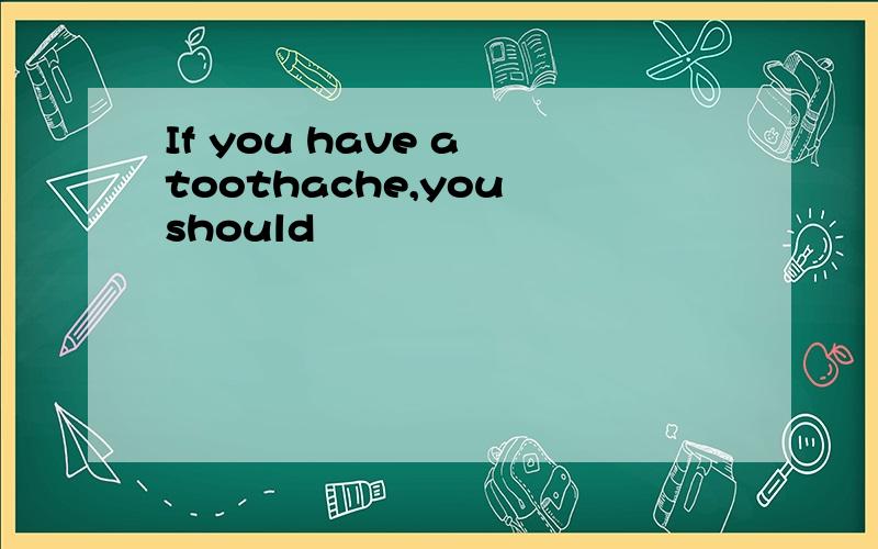 If you have a toothache,you should