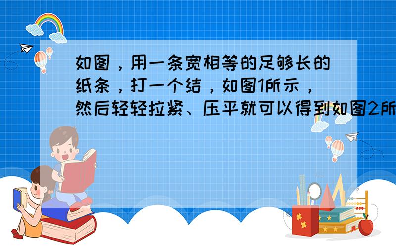 如图，用一条宽相等的足够长的纸条，打一个结，如图1所示，然后轻轻拉紧、压平就可以得到如图2所示的正五边形ABCDE，其中