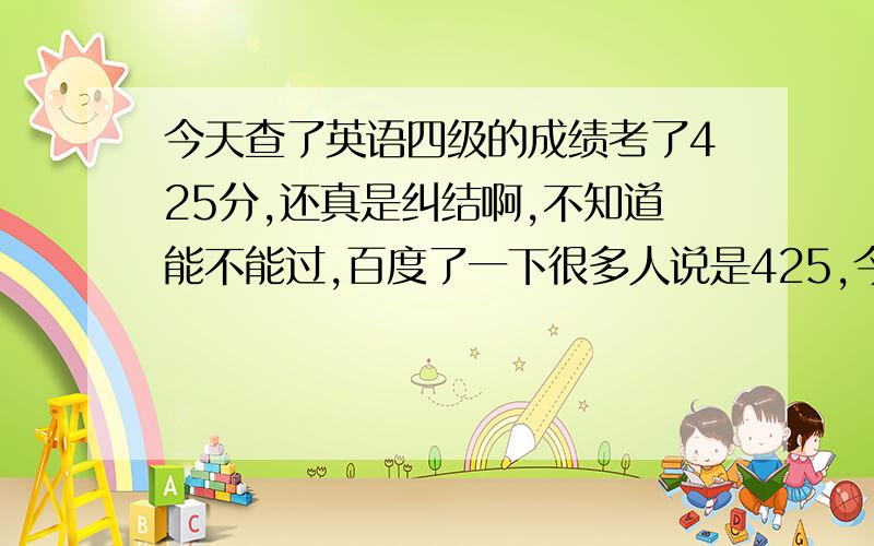 今天查了英语四级的成绩考了425分,还真是纠结啊,不知道能不能过,百度了一下很多人说是425,今年也是吗