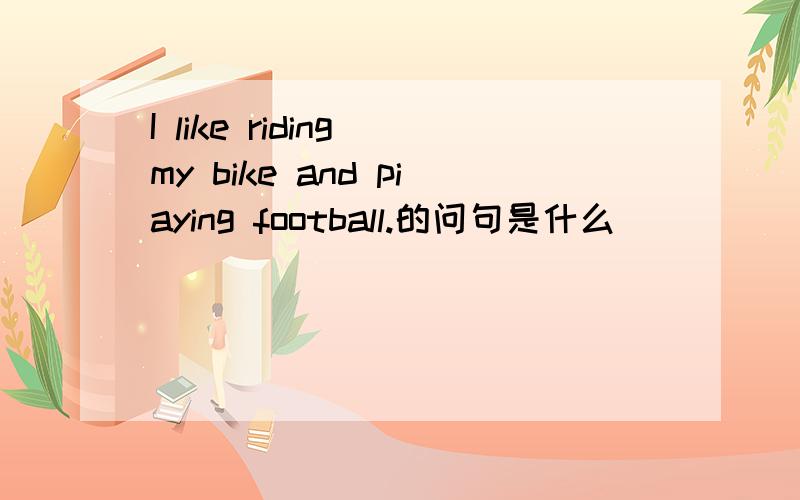 I like riding my bike and piaying football.的问句是什么