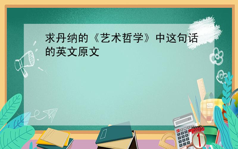 求丹纳的《艺术哲学》中这句话的英文原文