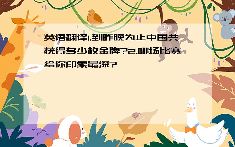 英语翻译1.到昨晚为止中国共获得多少枚金牌?2.哪场比赛给你印象最深?