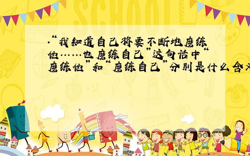 .“我知道自己将要不断地磨练他……也磨练自己”这句话中“磨练他”和“磨练自己”分别是什么含义?求大