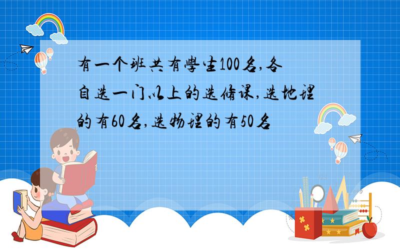 有一个班共有学生100名,各自选一门以上的选修课,选地理的有60名,选物理的有50名