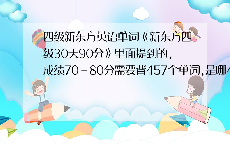 四级新东方英语单词《新东方四级30天90分》里面提到的,成绩70－80分需要背457个单词,是哪457个单词阿?