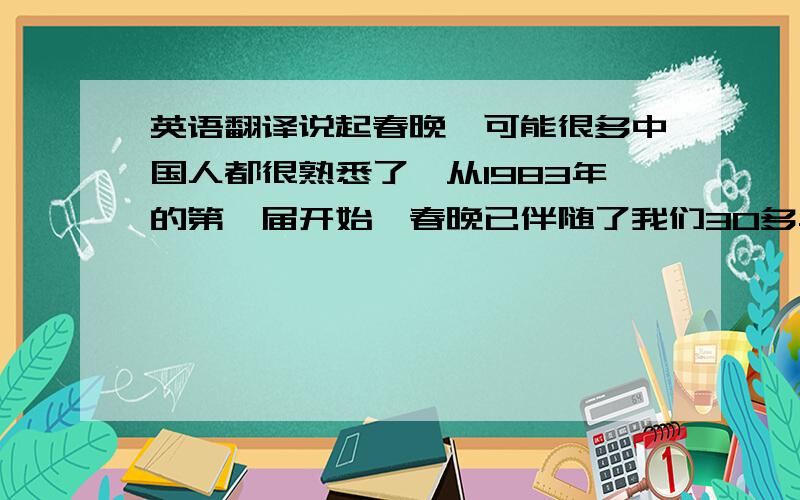 英语翻译说起春晚,可能很多中国人都很熟悉了,从1983年的第一届开始,春晚已伴随了我们30多年的时间,就如这首歌的名字一