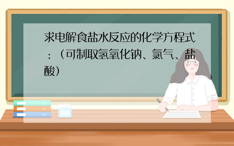 求电解食盐水反应的化学方程式：（可制取氢氧化钠、氯气、盐酸）