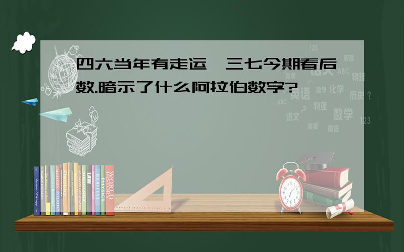 四六当年有走运,三七今期看后数.暗示了什么阿拉伯数字?