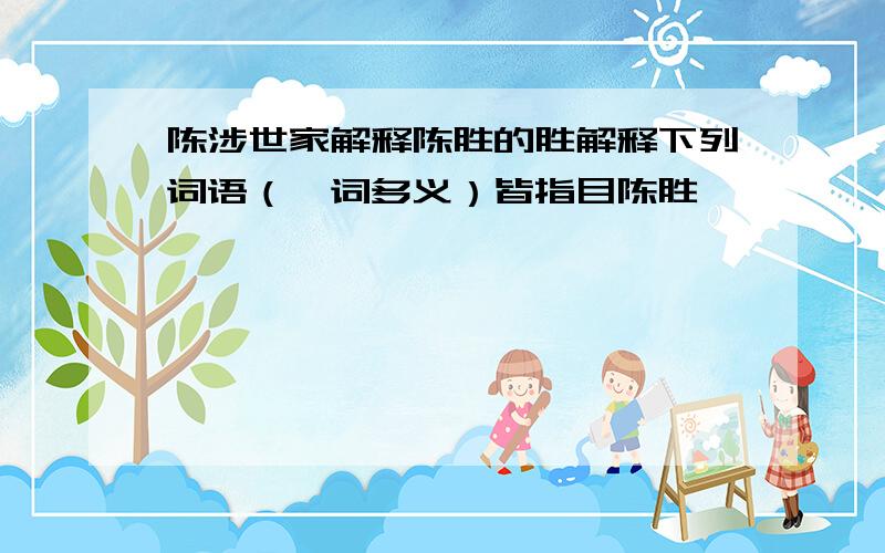 陈涉世家解释陈胜的胜解释下列词语（一词多义）皆指目陈胜