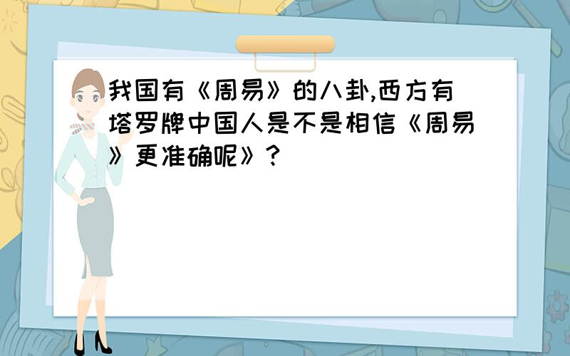 我国有《周易》的八卦,西方有塔罗牌中国人是不是相信《周易》更准确呢》?