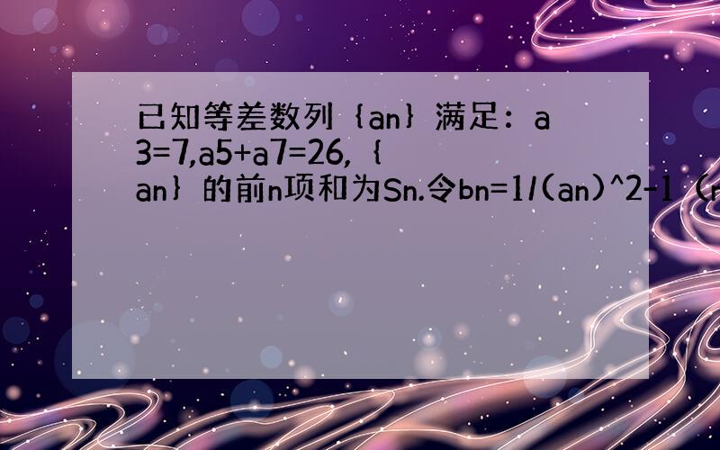 已知等差数列｛an｝满足：a3=7,a5+a7=26,｛an｝的前n项和为Sn.令bn=1/(an)^2-1（n∈N*）