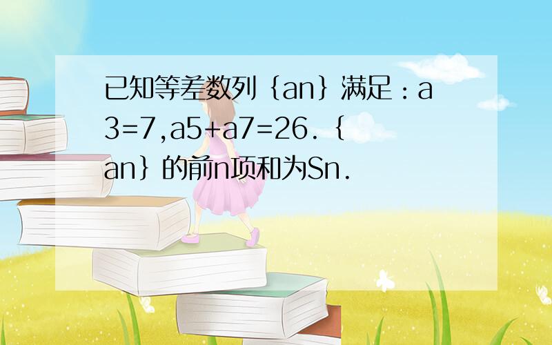 已知等差数列｛an｝满足：a3=7,a5+a7=26.｛an｝的前n项和为Sn.